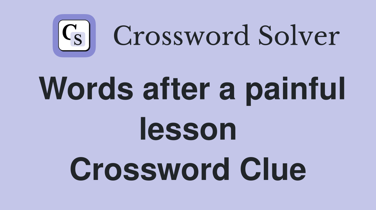 Words after a painful lesson Crossword Clue