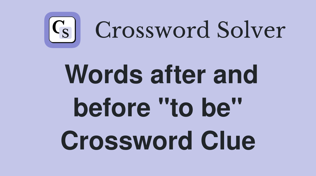 Words after and before "to be" Crossword Clue