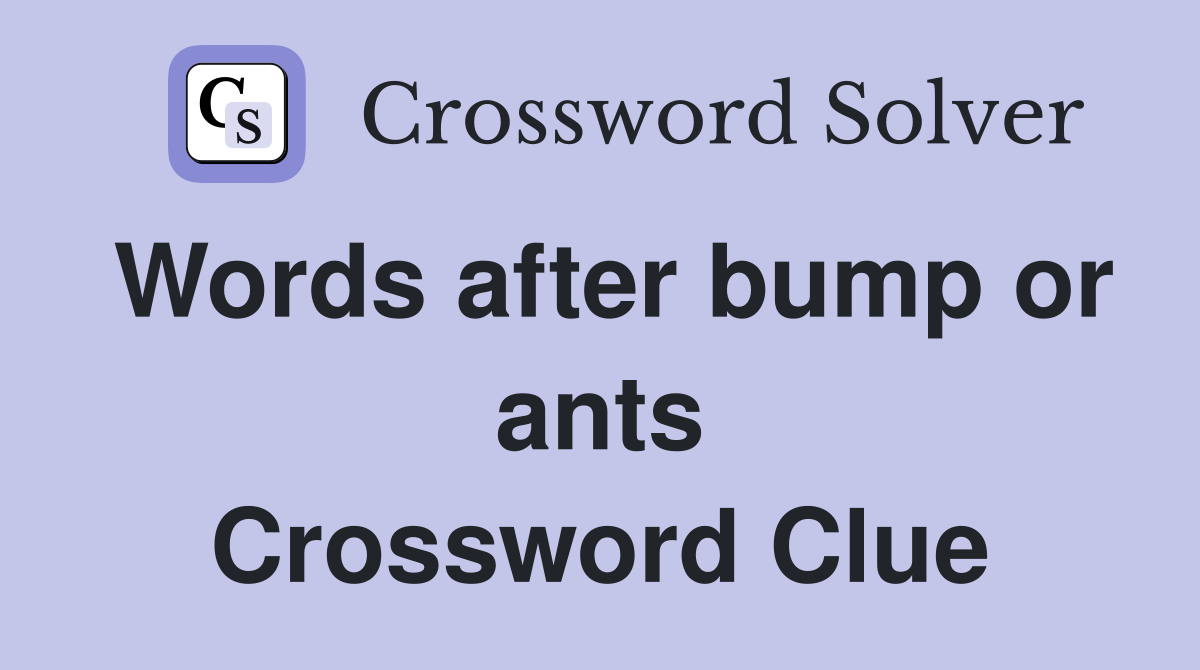 Words after bump or ants Crossword Clue