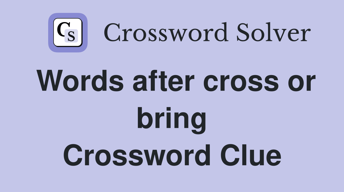 Words after cross or bring Crossword Clue