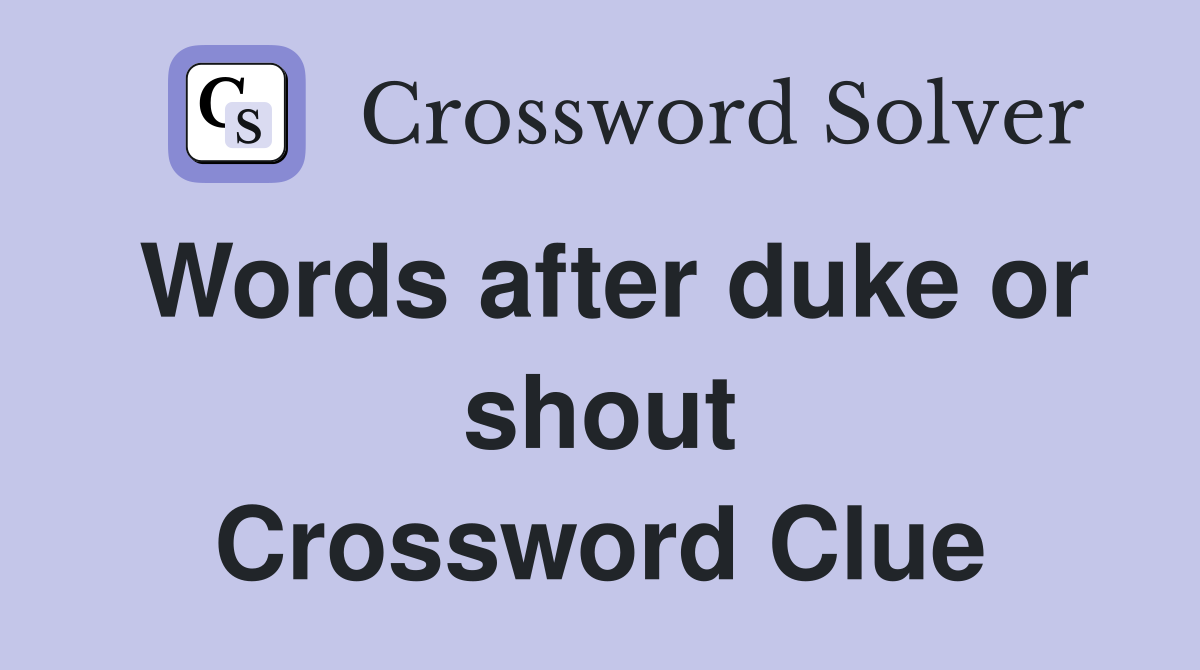 Words after duke or shout Crossword Clue