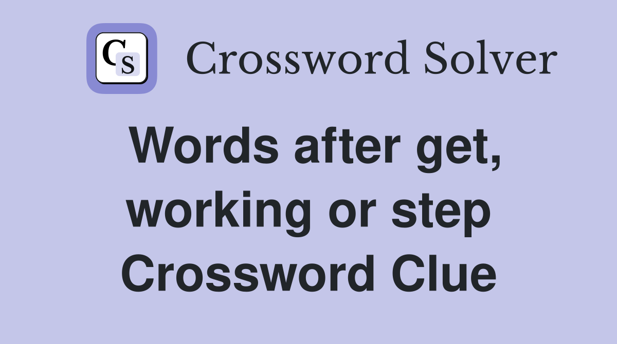Words after get, working or step Crossword Clue