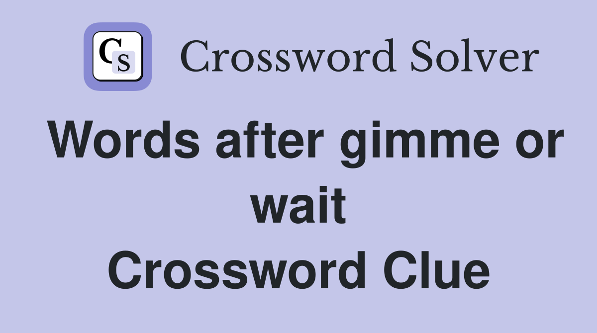 Words after gimme or wait Crossword Clue