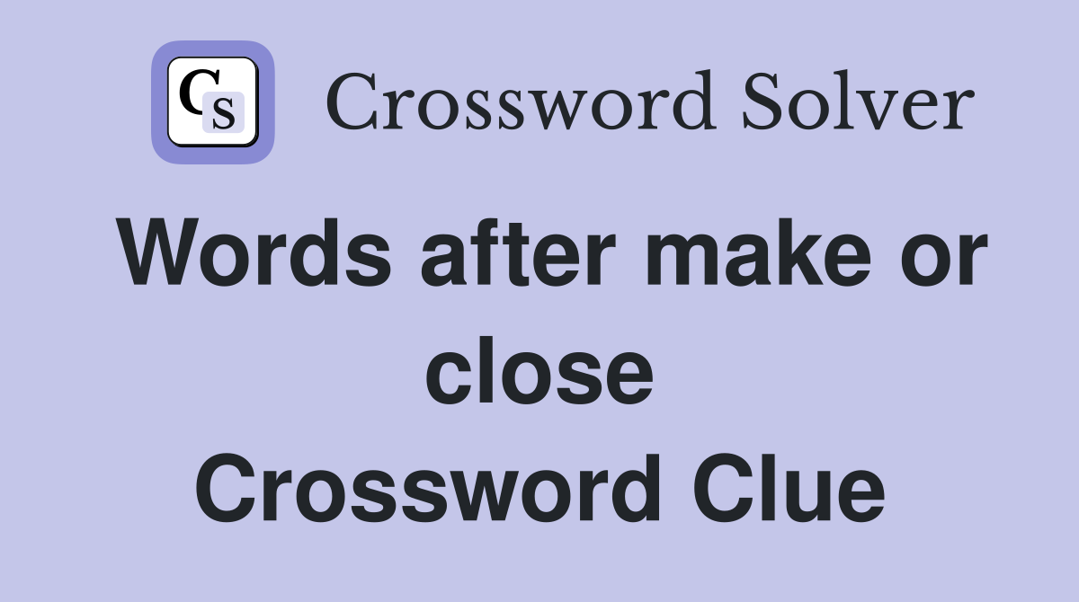 Words after make or close Crossword Clue