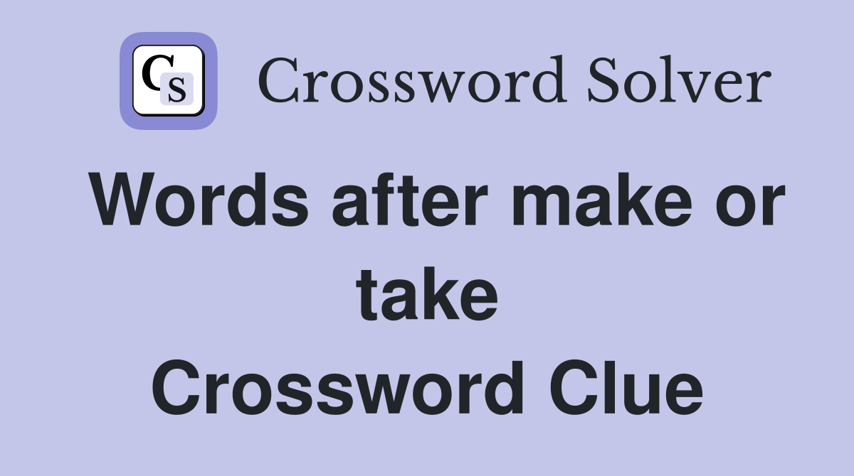 Words after make or take Crossword Clue