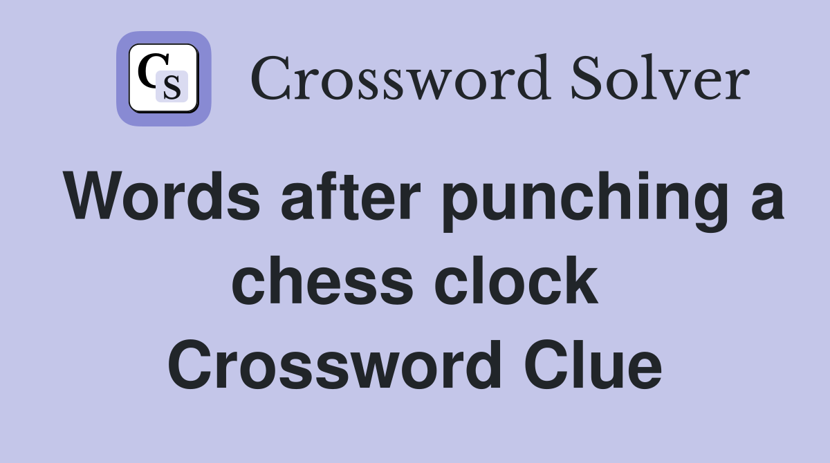 Words after punching a chess clock Crossword Clue