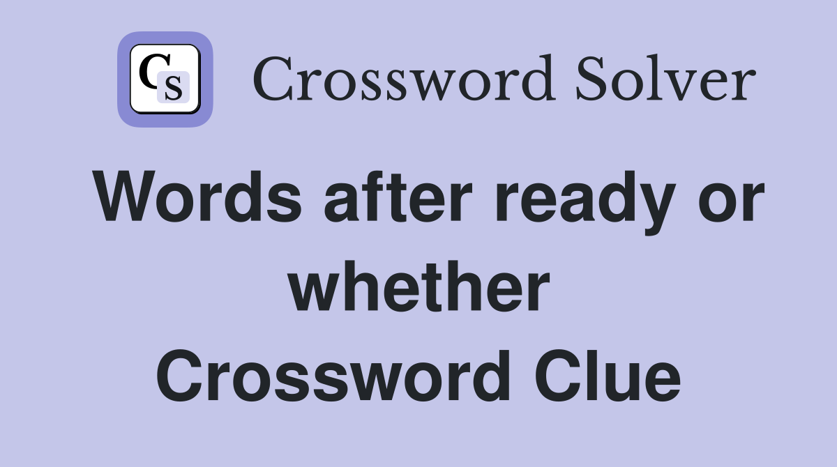 Words after ready or whether Crossword Clue