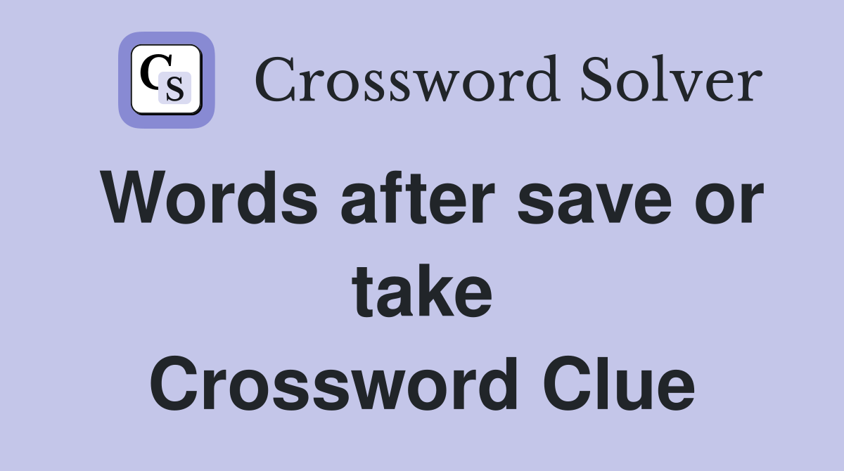 Words after save or take Crossword Clue
