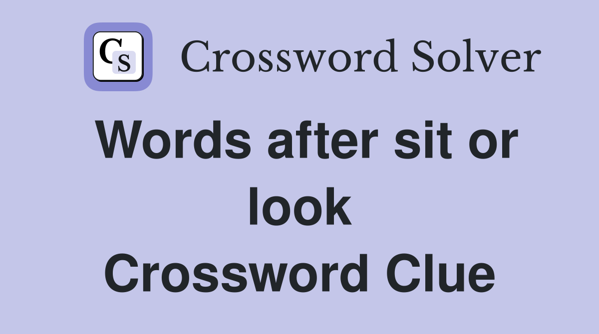 Words after sit or look Crossword Clue