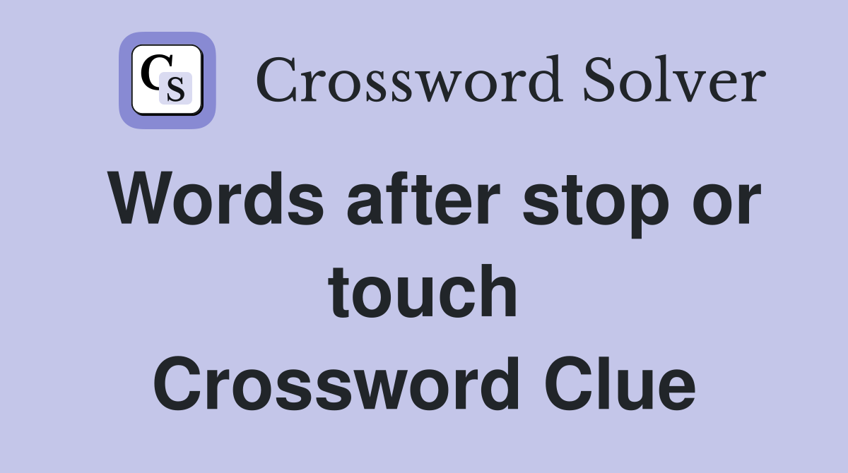 Words after stop or touch Crossword Clue