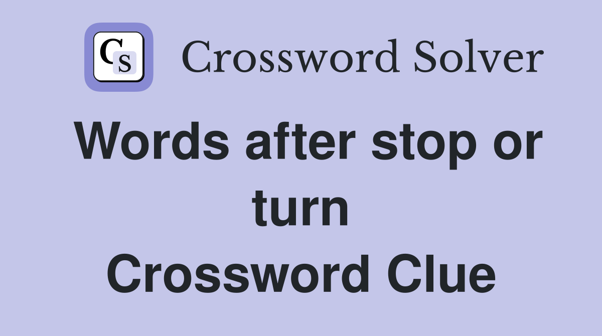 Words after stop or turn Crossword Clue