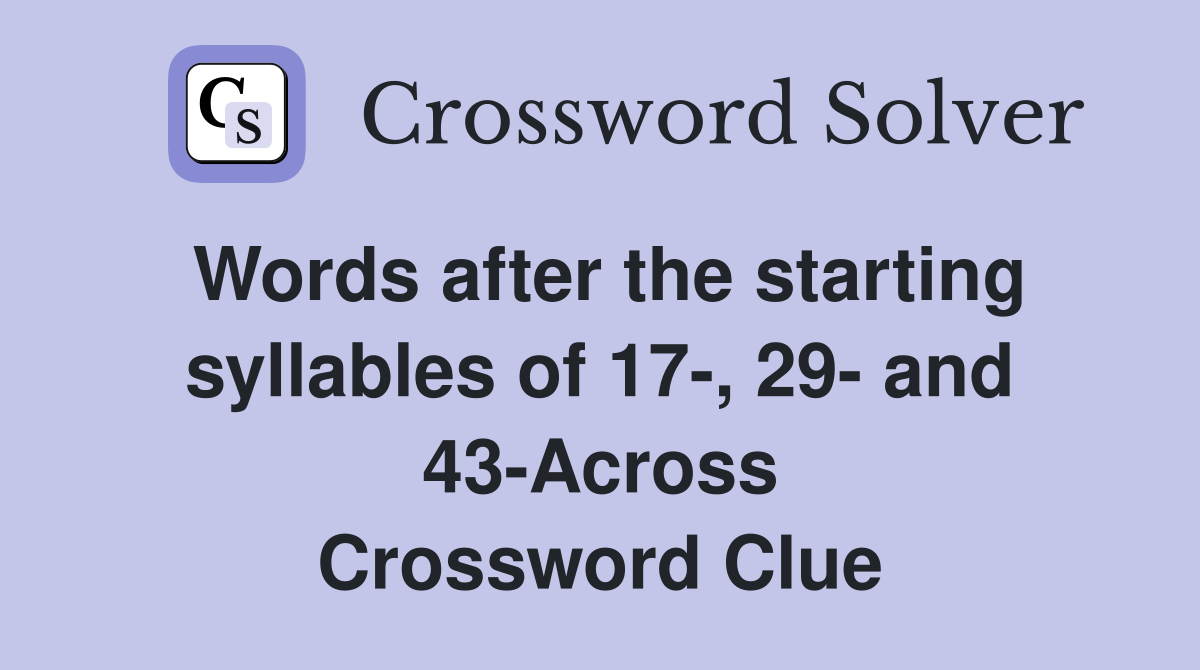 Words after the starting syllables of 17-, 29- and 43-Across Crossword Clue