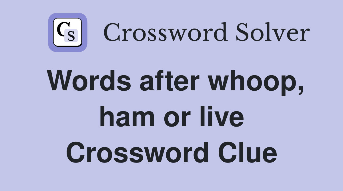 Words after whoop, ham or live Crossword Clue