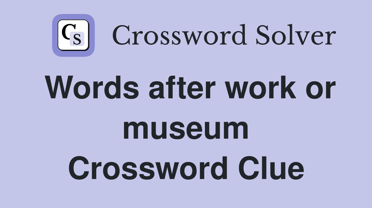 Words after work or museum Crossword Clue