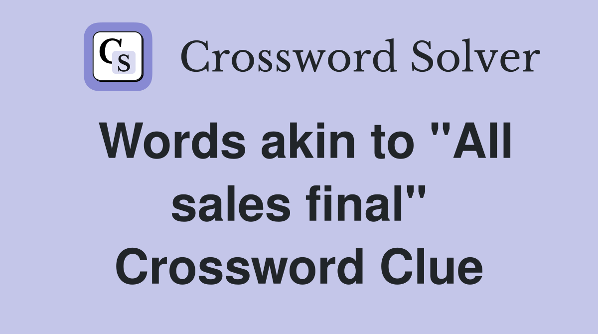 Words akin to "All sales final" Crossword Clue