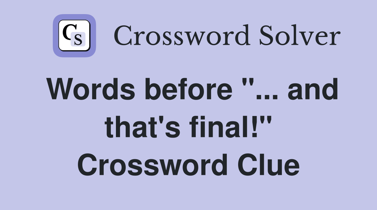 Words before "... and that's final!" Crossword Clue
