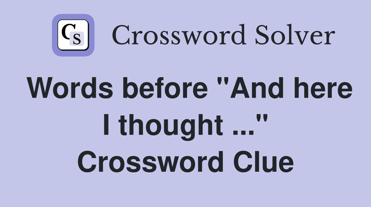 Words before "And here I thought ..." Crossword Clue