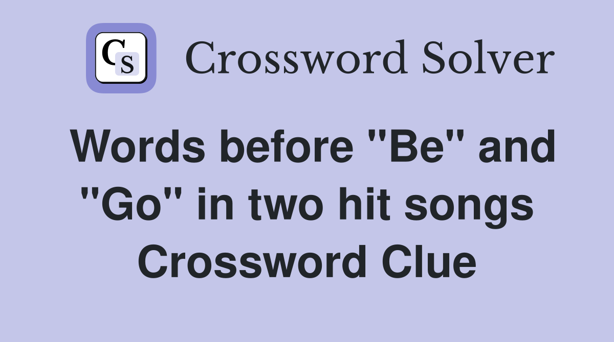 Words before "Be" and "Go" in two hit songs Crossword Clue