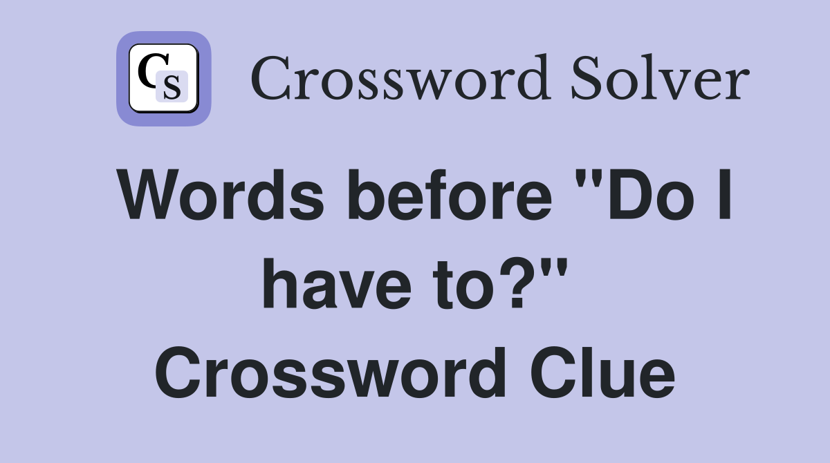 Words before "Do I have to?" Crossword Clue