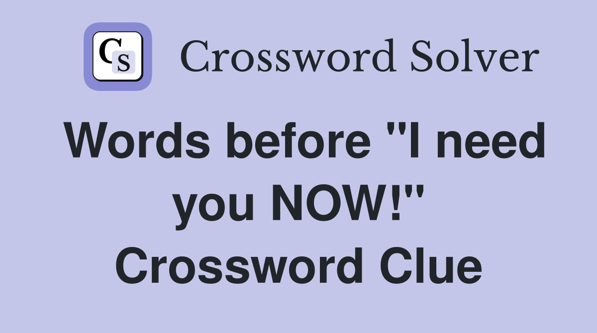 Words before "I need you NOW!" Crossword Clue