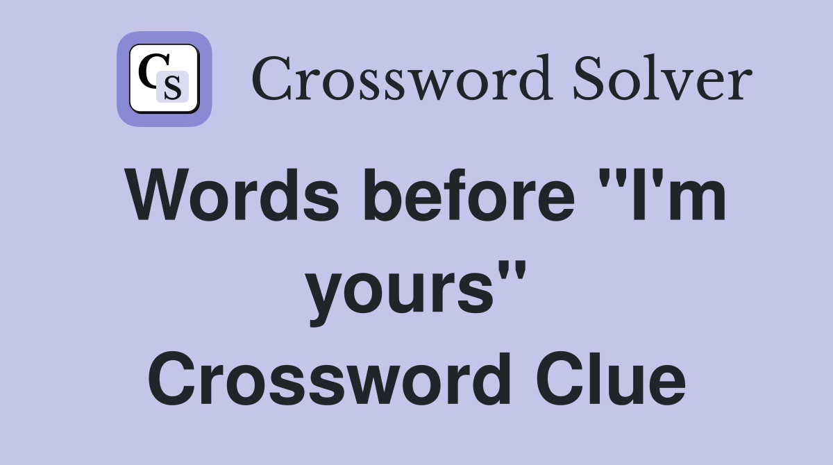 Words before "I'm yours" Crossword Clue
