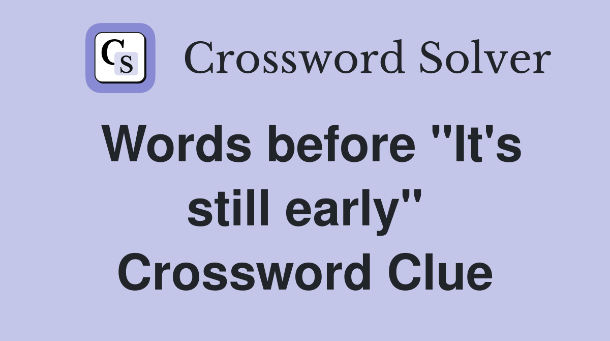 Words before "It's still early" Crossword Clue