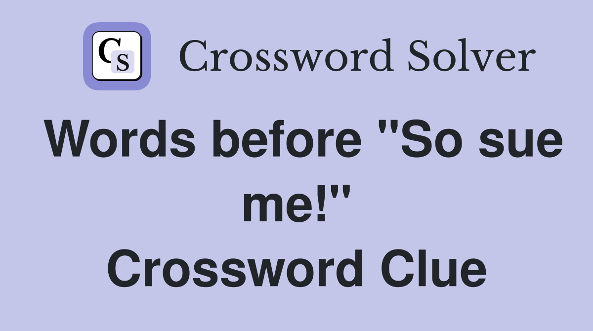 Words before "So sue me!" Crossword Clue
