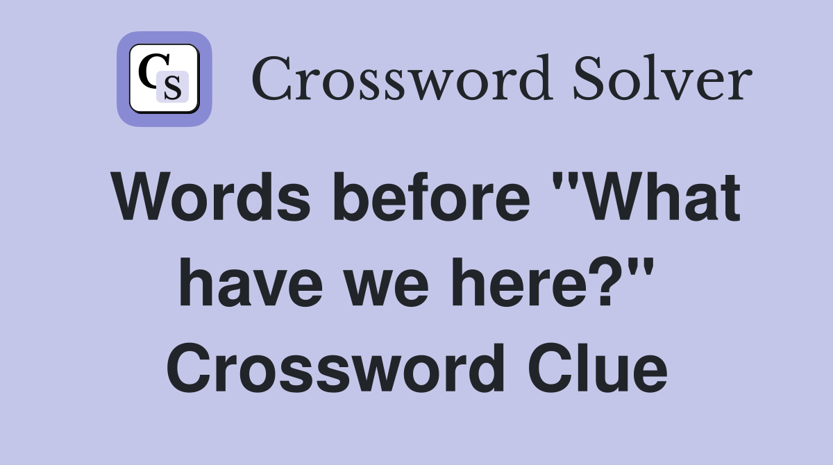 Words before "What have we here?" Crossword Clue