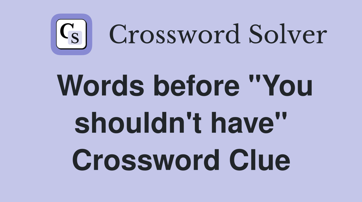 Words before "You shouldn't have" Crossword Clue