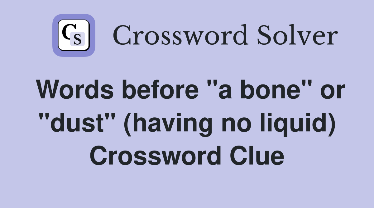 Words before "a bone" or "dust" (having no liquid) Crossword Clue