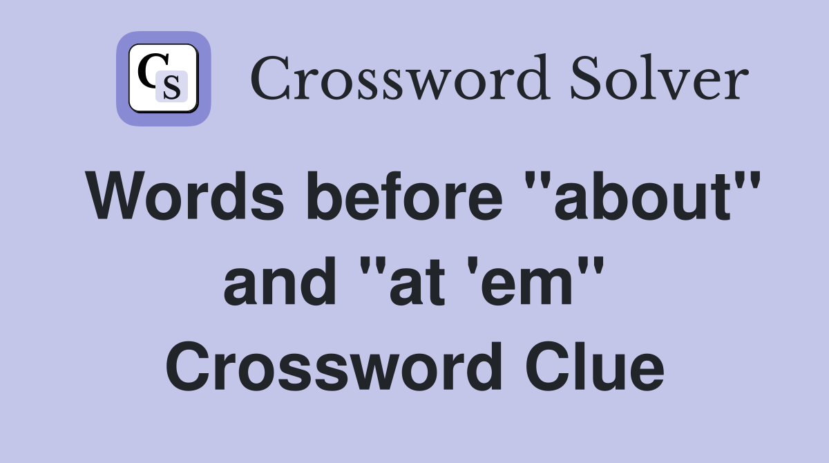 Words before "about" and "at 'em" Crossword Clue