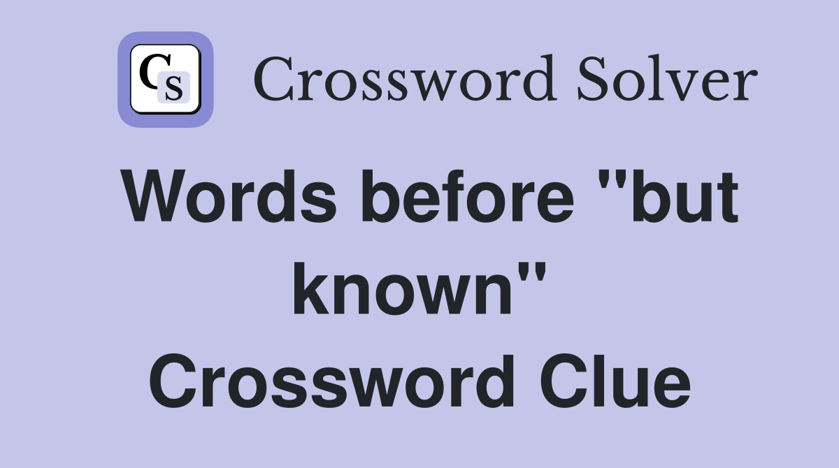 Words before "but known" Crossword Clue