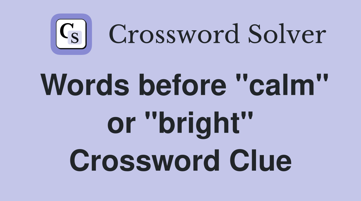 Words before "calm" or "bright" Crossword Clue