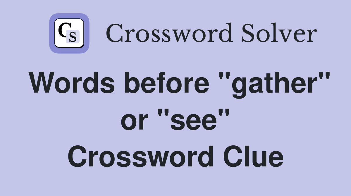 Words before "gather" or "see" Crossword Clue