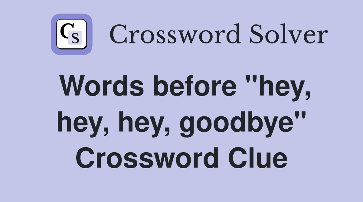 Words before "hey, hey, hey, goodbye" Crossword Clue