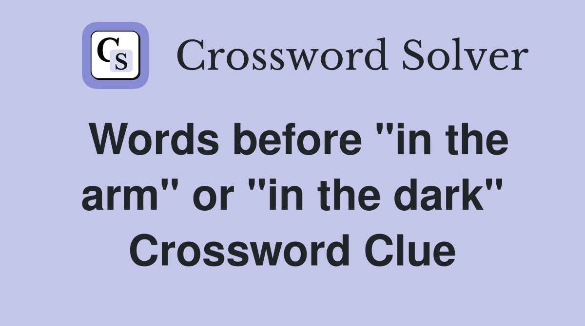Words before "in the arm" or "in the dark" Crossword Clue