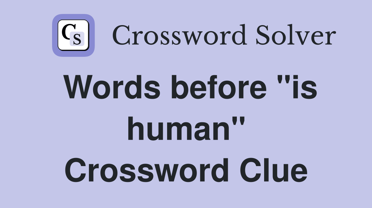 Words before "is human" Crossword Clue