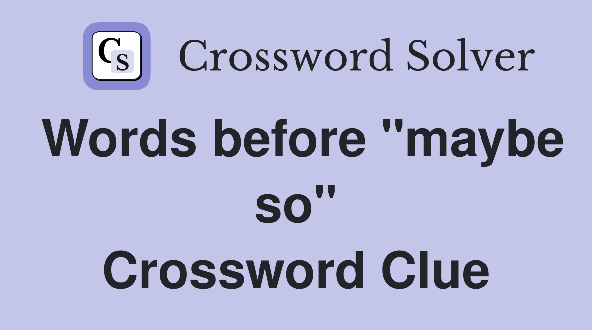 Words before "maybe so" Crossword Clue
