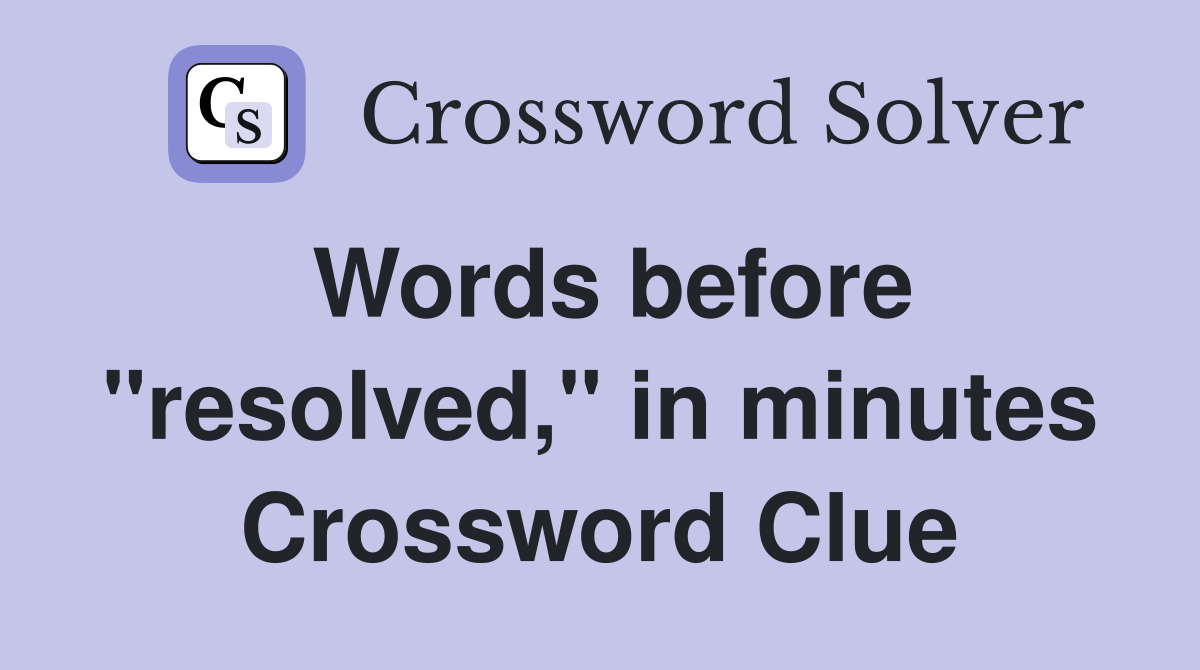 Words before "resolved," in minutes Crossword Clue