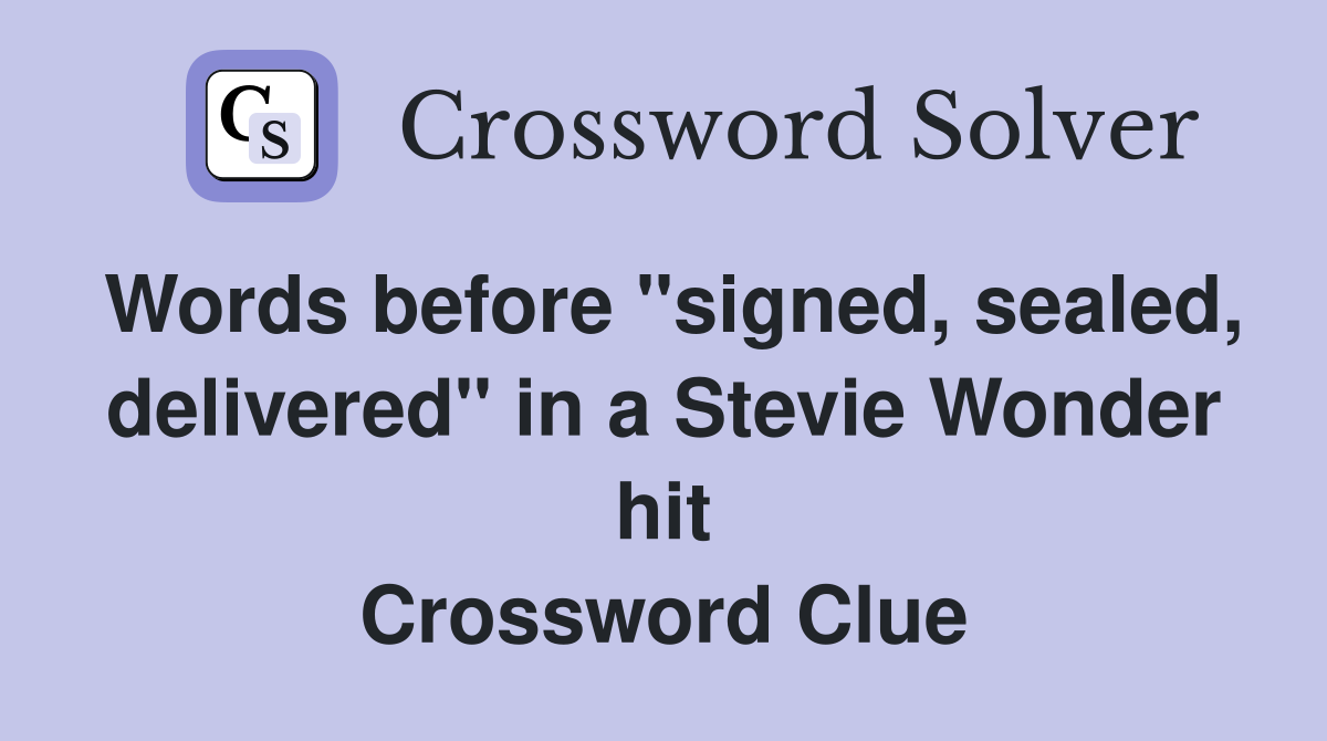 Words before "signed, sealed, delivered" in a Stevie Wonder hit Crossword Clue