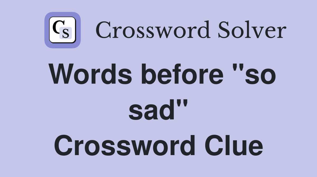 Words before "so sad" Crossword Clue