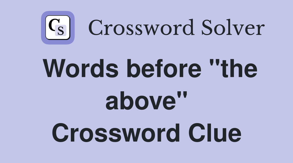 Words before "the above" Crossword Clue