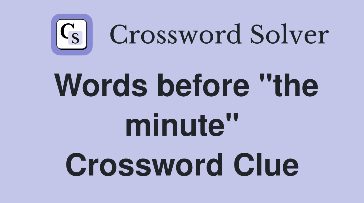 Words before "the minute" Crossword Clue