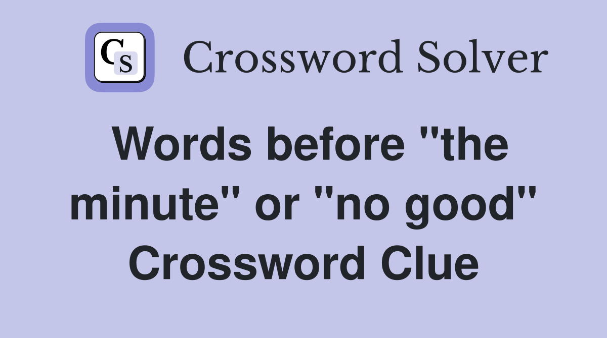 Words before "the minute" or "no good" Crossword Clue