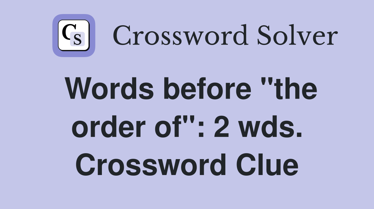 Words before "the order of": 2 wds. Crossword Clue