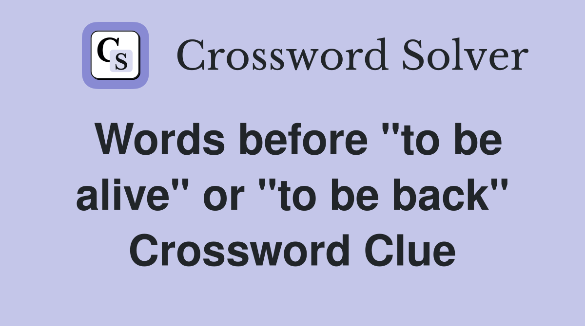 Words before "to be alive" or "to be back" Crossword Clue