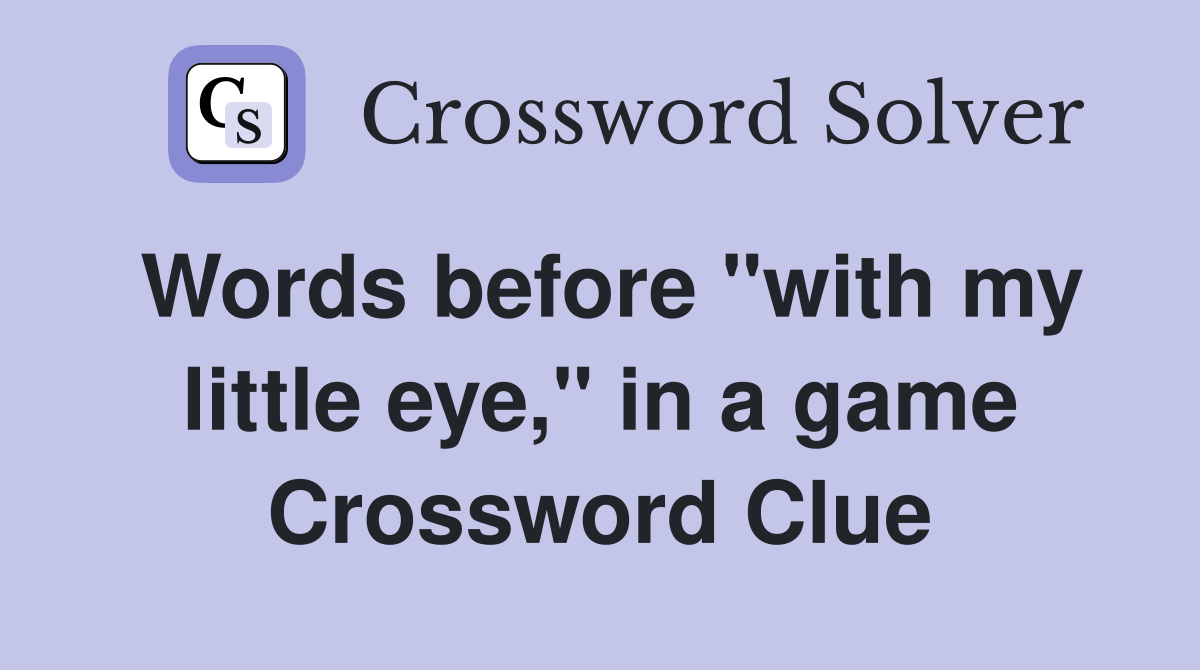 Words before "with my little eye," in a game Crossword Clue