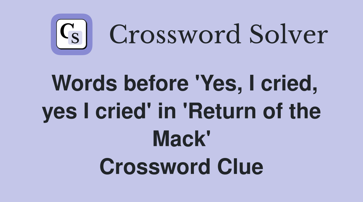 Words before 'Yes, I cried, yes I cried' in 'Return of the Mack' Crossword Clue