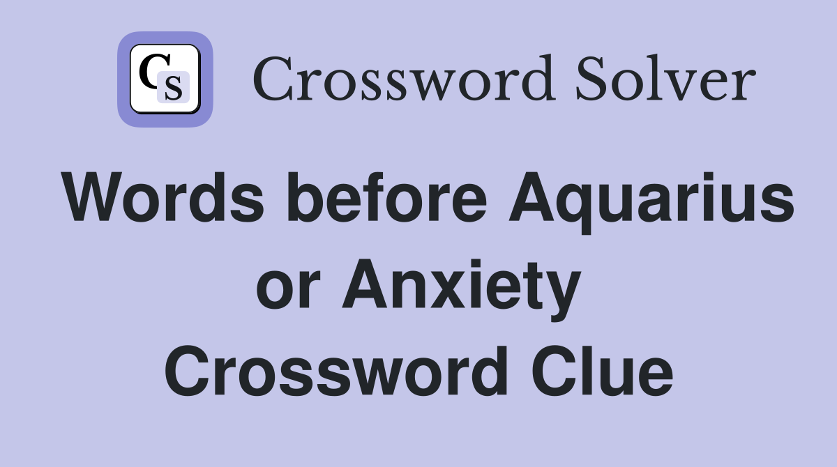 Words before Aquarius or Anxiety Crossword Clue