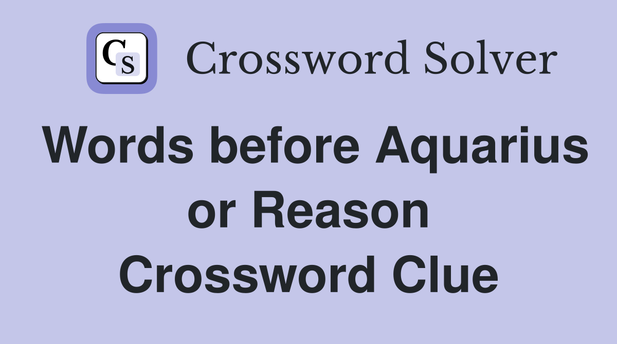 Words before Aquarius or Reason Crossword Clue
